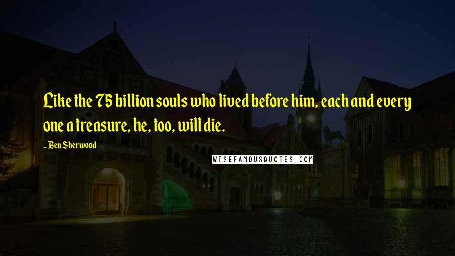 Ben Sherwood Quotes: Like the 75 billion souls who lived before him, each and every one a treasure, he, too, will die.