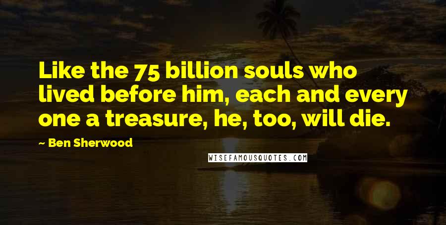 Ben Sherwood Quotes: Like the 75 billion souls who lived before him, each and every one a treasure, he, too, will die.
