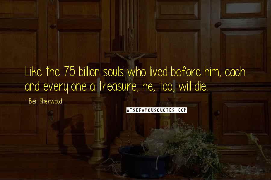 Ben Sherwood Quotes: Like the 75 billion souls who lived before him, each and every one a treasure, he, too, will die.