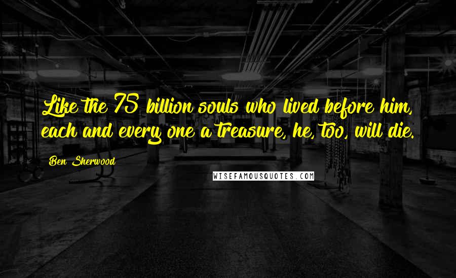 Ben Sherwood Quotes: Like the 75 billion souls who lived before him, each and every one a treasure, he, too, will die.