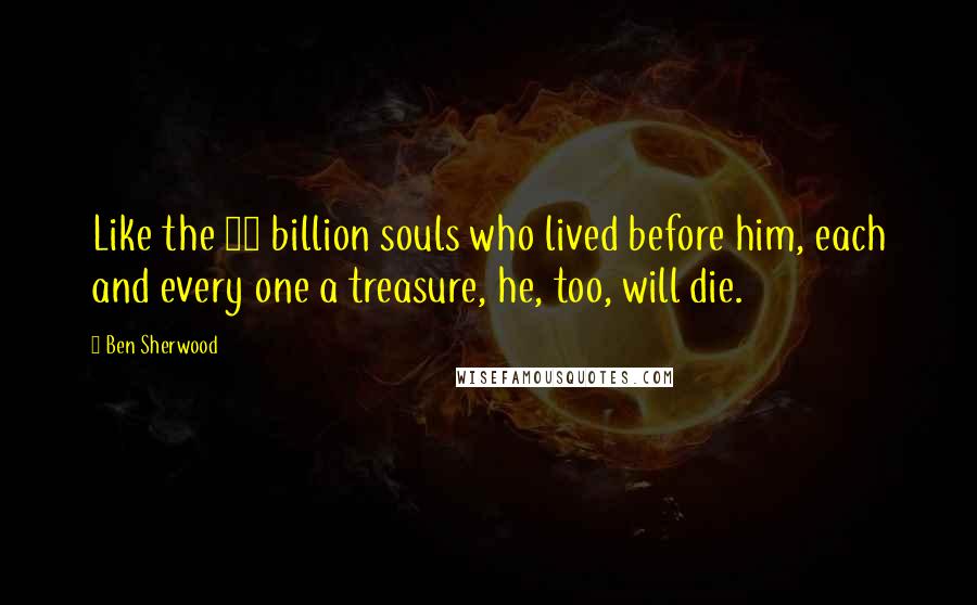 Ben Sherwood Quotes: Like the 75 billion souls who lived before him, each and every one a treasure, he, too, will die.