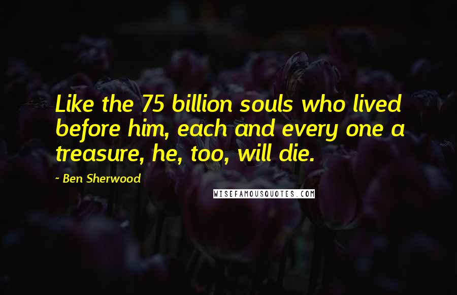 Ben Sherwood Quotes: Like the 75 billion souls who lived before him, each and every one a treasure, he, too, will die.