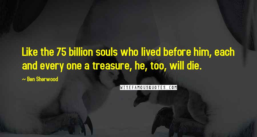Ben Sherwood Quotes: Like the 75 billion souls who lived before him, each and every one a treasure, he, too, will die.