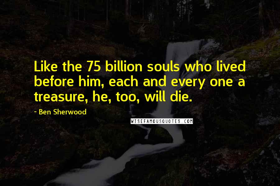 Ben Sherwood Quotes: Like the 75 billion souls who lived before him, each and every one a treasure, he, too, will die.