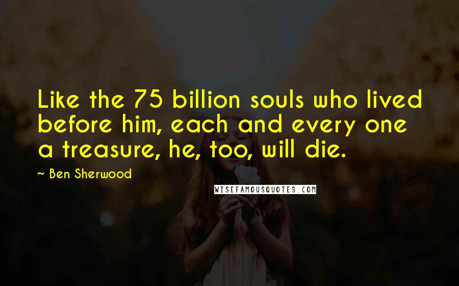 Ben Sherwood Quotes: Like the 75 billion souls who lived before him, each and every one a treasure, he, too, will die.