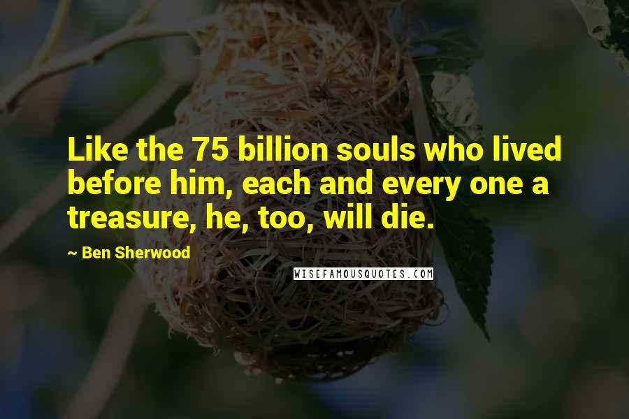Ben Sherwood Quotes: Like the 75 billion souls who lived before him, each and every one a treasure, he, too, will die.