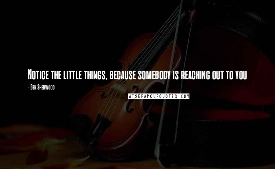 Ben Sherwood Quotes: Notice the little things, because somebody is reaching out to you