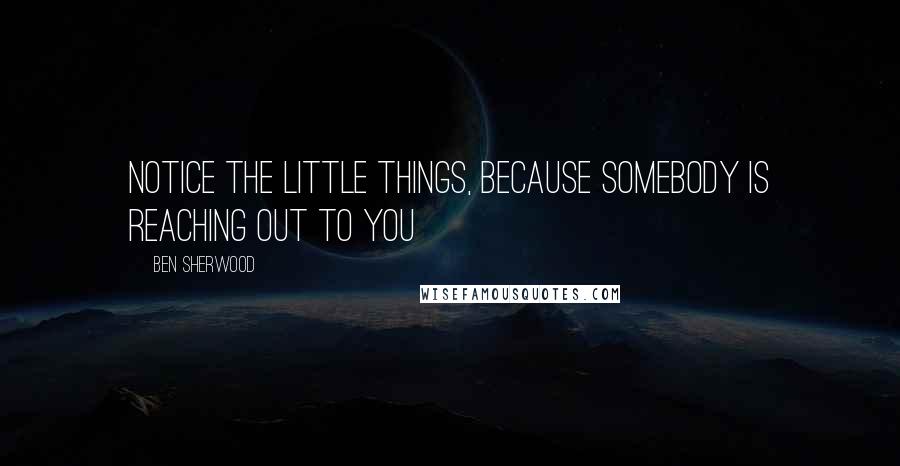 Ben Sherwood Quotes: Notice the little things, because somebody is reaching out to you
