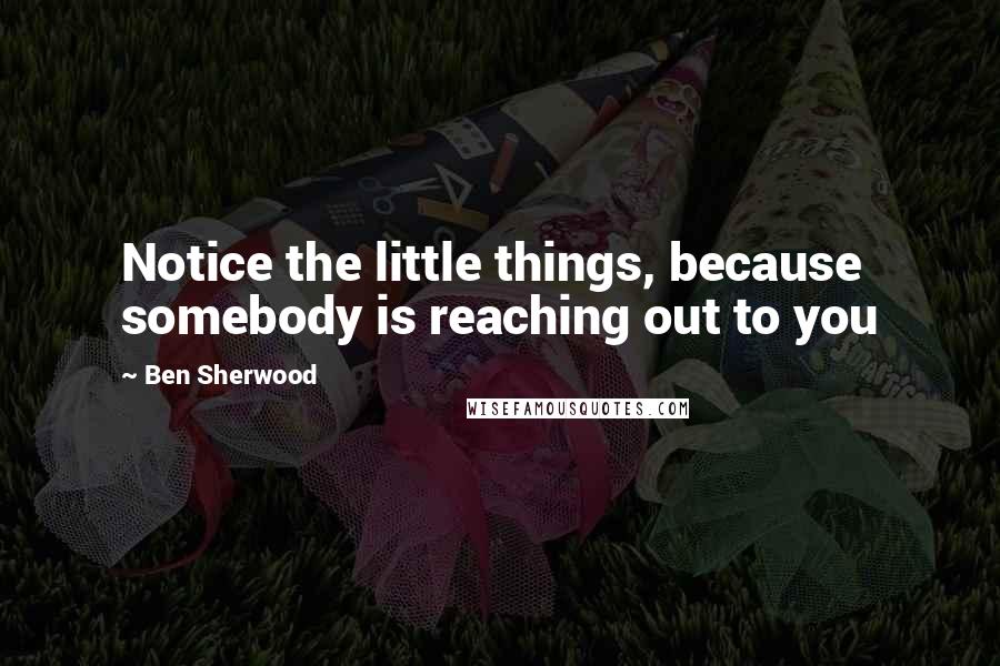 Ben Sherwood Quotes: Notice the little things, because somebody is reaching out to you