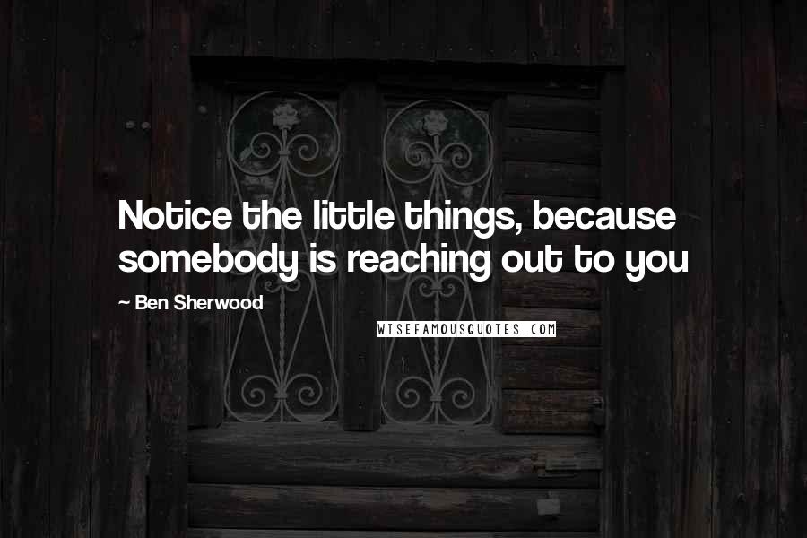 Ben Sherwood Quotes: Notice the little things, because somebody is reaching out to you