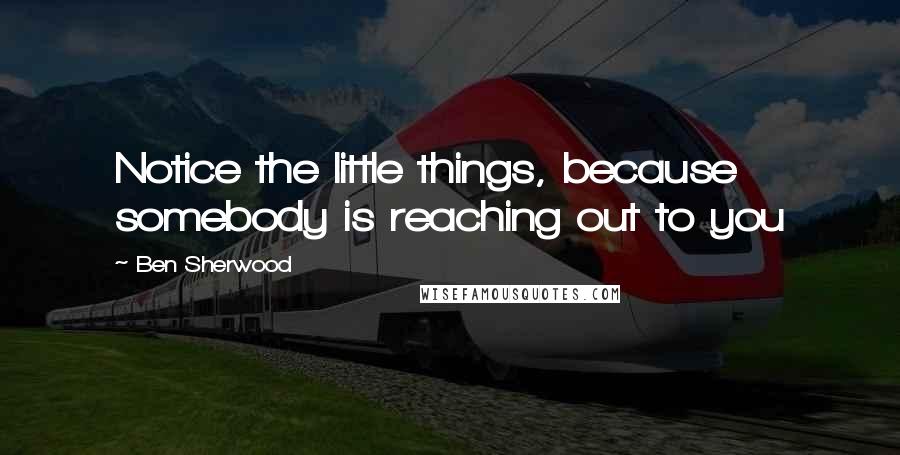 Ben Sherwood Quotes: Notice the little things, because somebody is reaching out to you