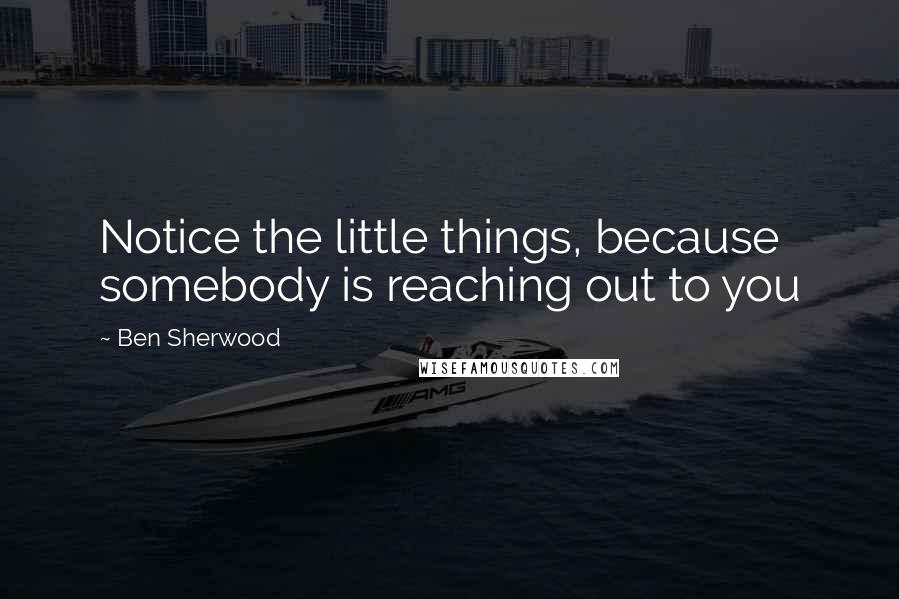 Ben Sherwood Quotes: Notice the little things, because somebody is reaching out to you
