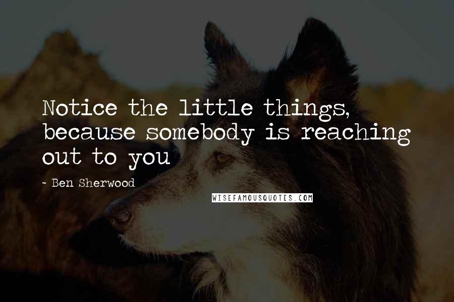 Ben Sherwood Quotes: Notice the little things, because somebody is reaching out to you