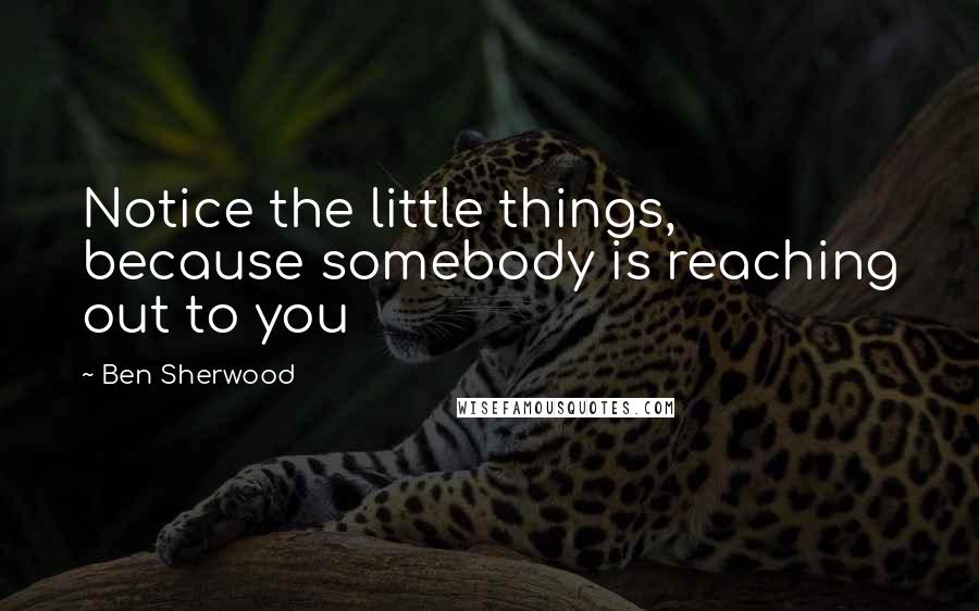 Ben Sherwood Quotes: Notice the little things, because somebody is reaching out to you