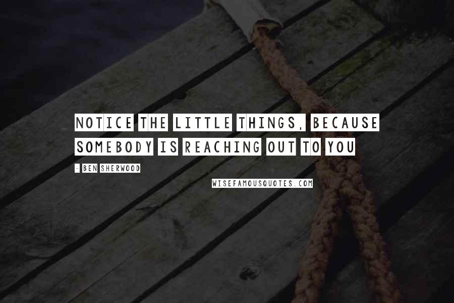 Ben Sherwood Quotes: Notice the little things, because somebody is reaching out to you