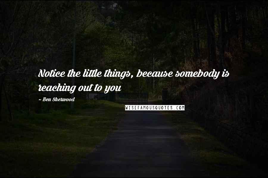 Ben Sherwood Quotes: Notice the little things, because somebody is reaching out to you