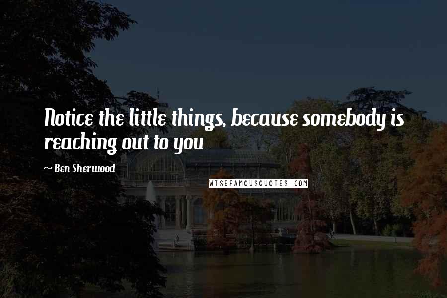 Ben Sherwood Quotes: Notice the little things, because somebody is reaching out to you