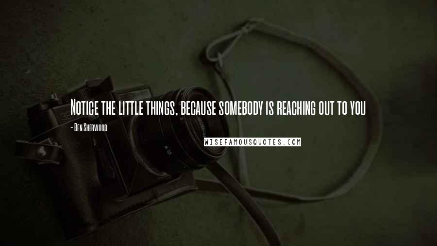 Ben Sherwood Quotes: Notice the little things, because somebody is reaching out to you