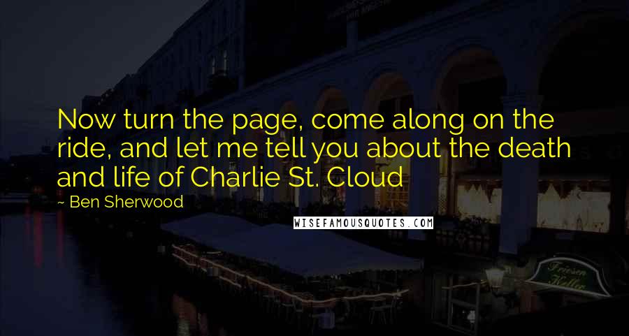 Ben Sherwood Quotes: Now turn the page, come along on the ride, and let me tell you about the death and life of Charlie St. Cloud