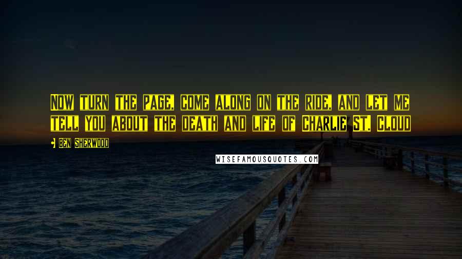 Ben Sherwood Quotes: Now turn the page, come along on the ride, and let me tell you about the death and life of Charlie St. Cloud