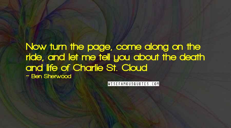 Ben Sherwood Quotes: Now turn the page, come along on the ride, and let me tell you about the death and life of Charlie St. Cloud