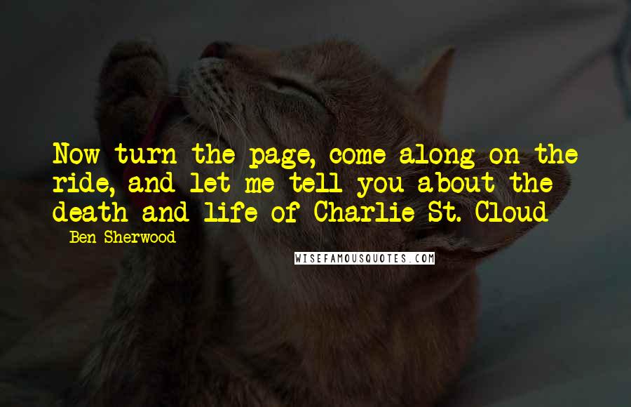 Ben Sherwood Quotes: Now turn the page, come along on the ride, and let me tell you about the death and life of Charlie St. Cloud