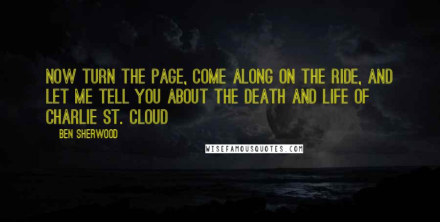 Ben Sherwood Quotes: Now turn the page, come along on the ride, and let me tell you about the death and life of Charlie St. Cloud