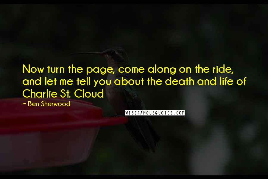 Ben Sherwood Quotes: Now turn the page, come along on the ride, and let me tell you about the death and life of Charlie St. Cloud