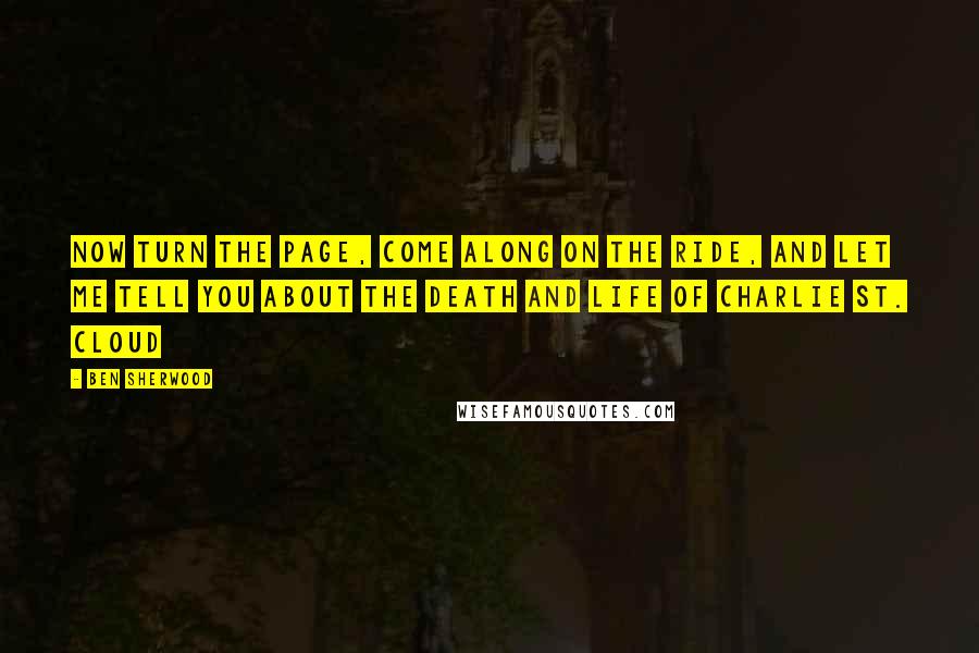 Ben Sherwood Quotes: Now turn the page, come along on the ride, and let me tell you about the death and life of Charlie St. Cloud