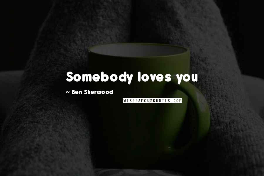 Ben Sherwood Quotes: Somebody loves you