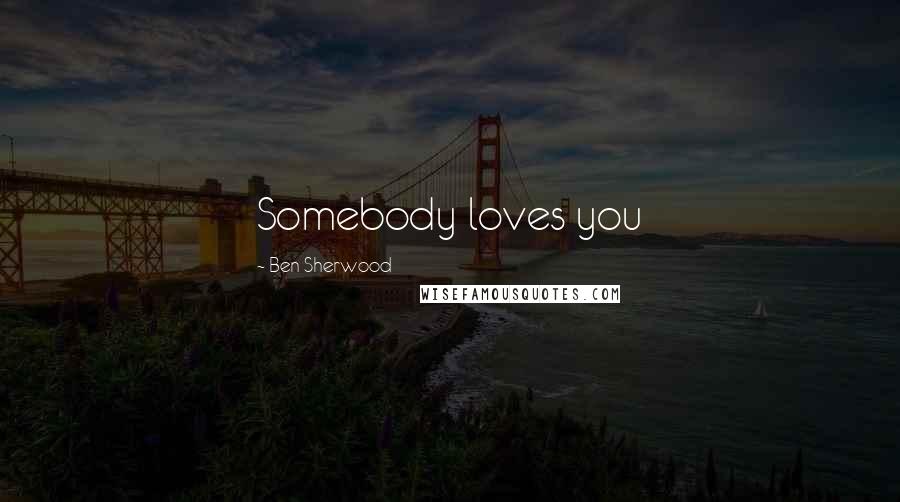 Ben Sherwood Quotes: Somebody loves you