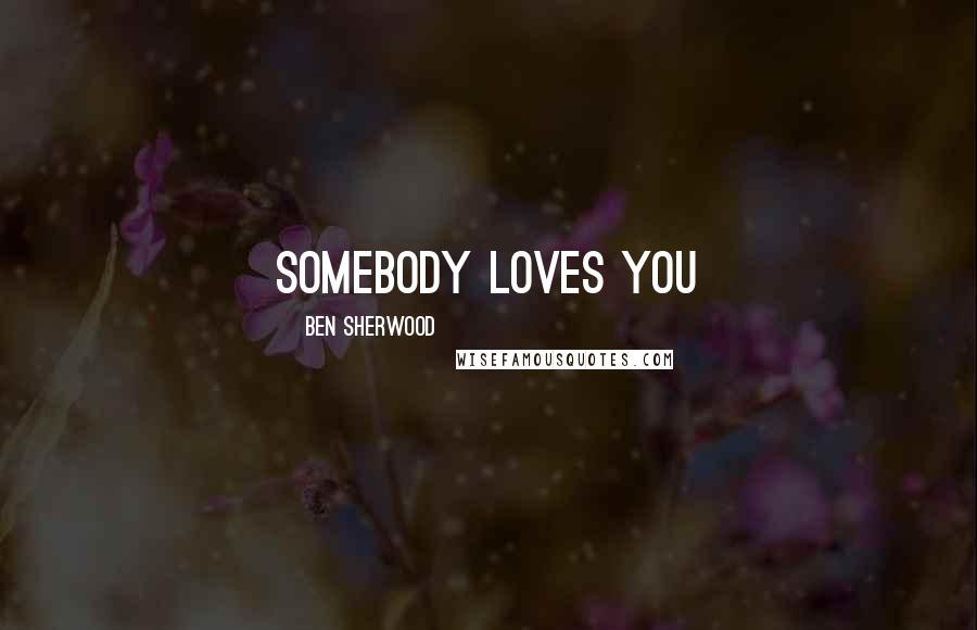 Ben Sherwood Quotes: Somebody loves you