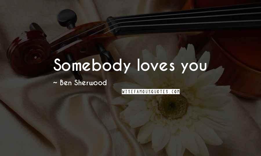 Ben Sherwood Quotes: Somebody loves you