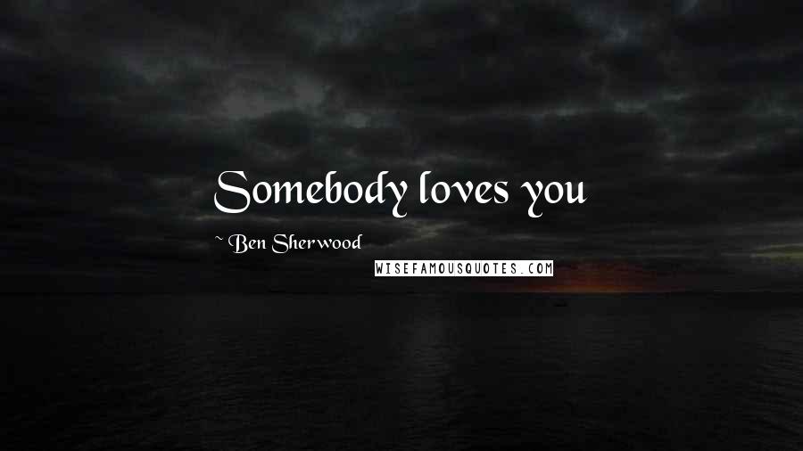 Ben Sherwood Quotes: Somebody loves you