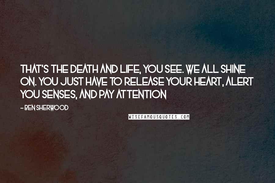 Ben Sherwood Quotes: That's the death and life, you see. We all shine on. You just have to release your heart, alert you senses, and pay attention