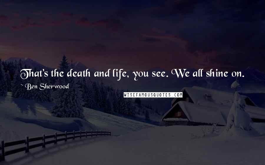 Ben Sherwood Quotes: That's the death and life, you see. We all shine on. You just have to release your heart, alert you senses, and pay attention