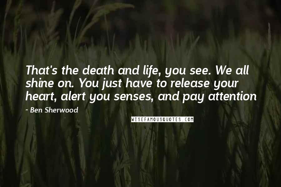 Ben Sherwood Quotes: That's the death and life, you see. We all shine on. You just have to release your heart, alert you senses, and pay attention