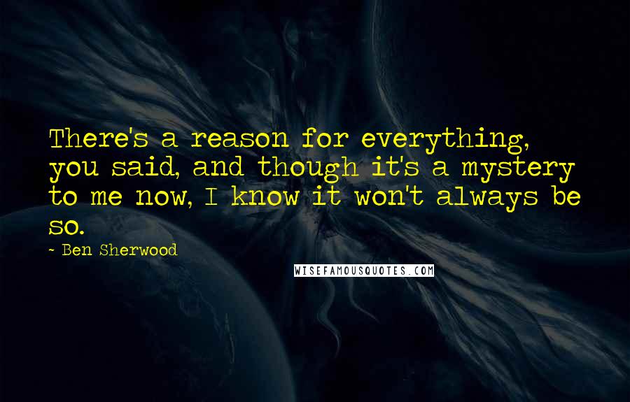 Ben Sherwood Quotes: There's a reason for everything, you said, and though it's a mystery to me now, I know it won't always be so.