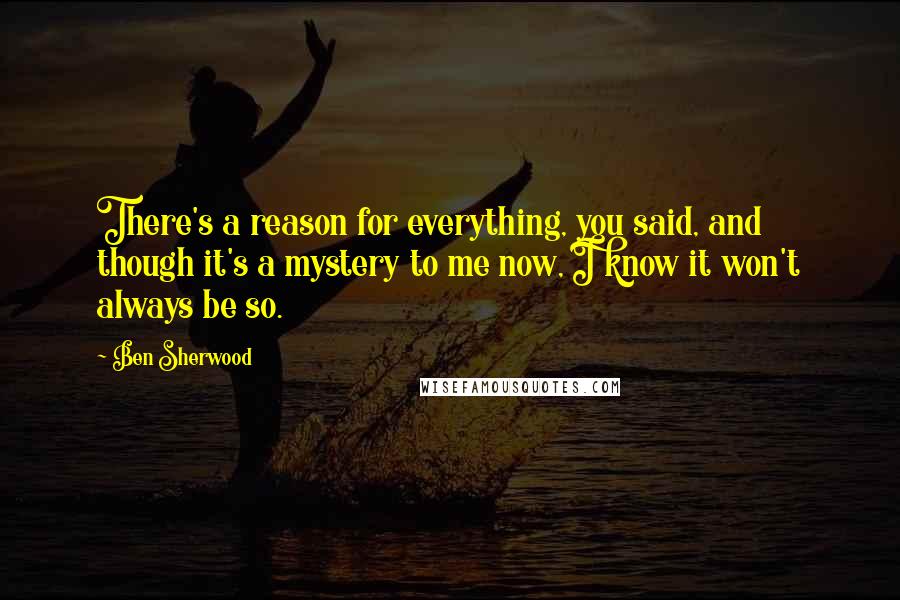 Ben Sherwood Quotes: There's a reason for everything, you said, and though it's a mystery to me now, I know it won't always be so.