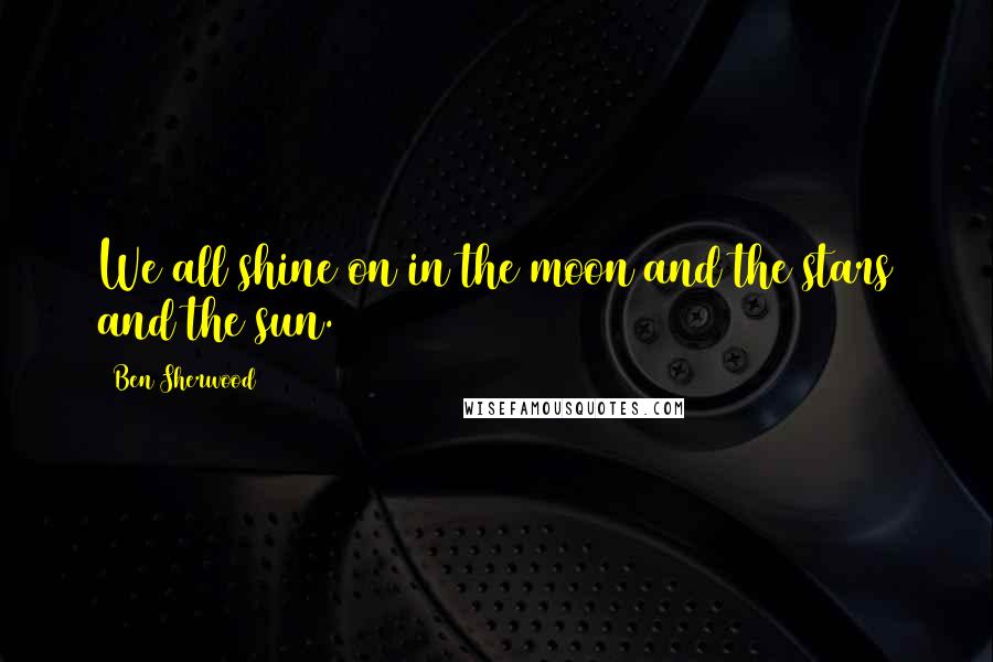 Ben Sherwood Quotes: We all shine on in the moon and the stars and the sun.