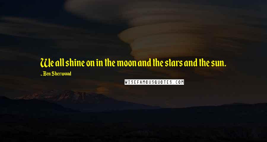 Ben Sherwood Quotes: We all shine on in the moon and the stars and the sun.