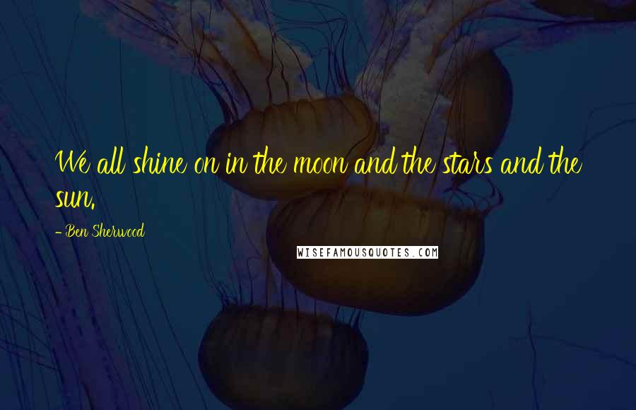 Ben Sherwood Quotes: We all shine on in the moon and the stars and the sun.