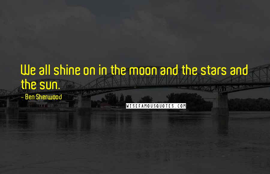 Ben Sherwood Quotes: We all shine on in the moon and the stars and the sun.