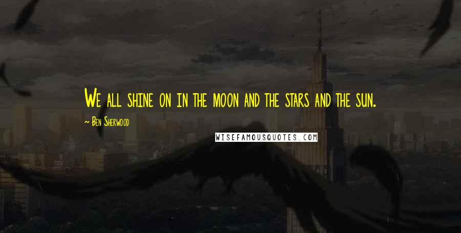 Ben Sherwood Quotes: We all shine on in the moon and the stars and the sun.