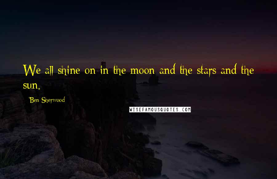 Ben Sherwood Quotes: We all shine on in the moon and the stars and the sun.