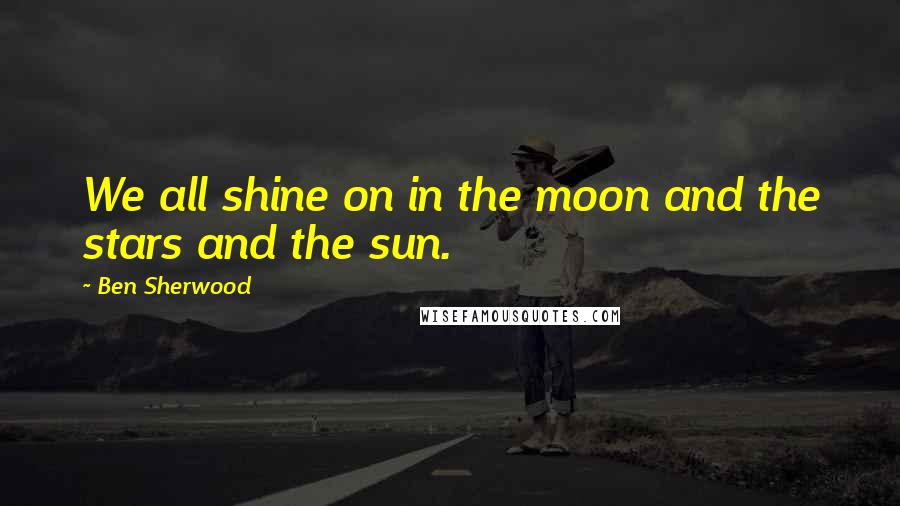 Ben Sherwood Quotes: We all shine on in the moon and the stars and the sun.