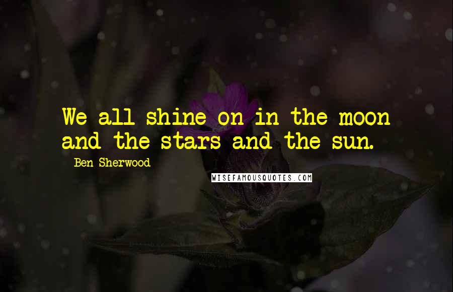 Ben Sherwood Quotes: We all shine on in the moon and the stars and the sun.