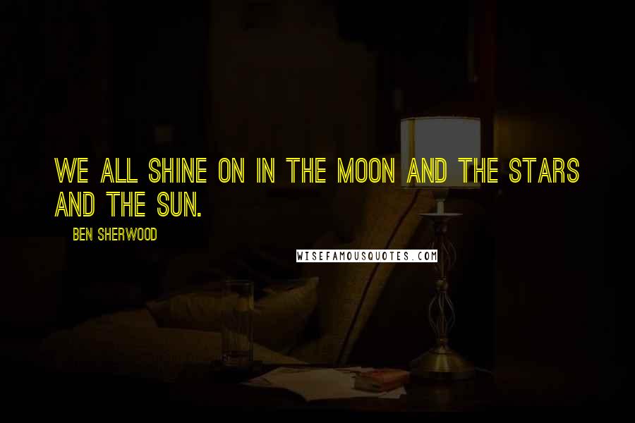 Ben Sherwood Quotes: We all shine on in the moon and the stars and the sun.