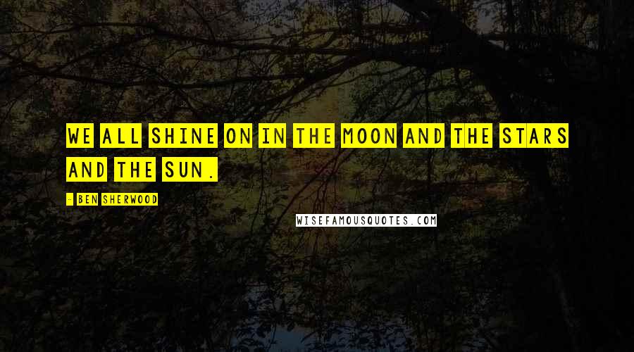 Ben Sherwood Quotes: We all shine on in the moon and the stars and the sun.