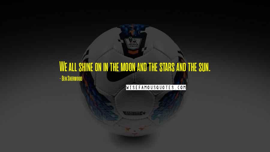 Ben Sherwood Quotes: We all shine on in the moon and the stars and the sun.